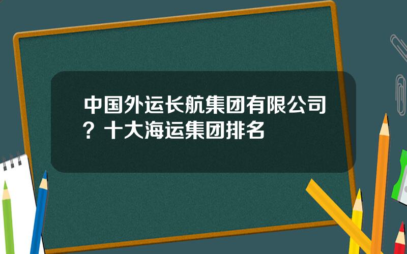 中国外运长航集团有限公司？十大海运集团排名