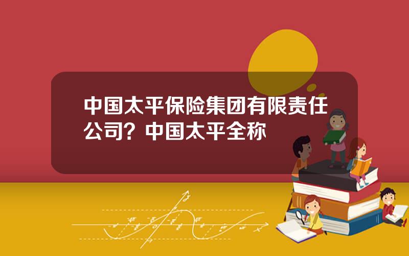 中国太平保险集团有限责任公司？中国太平全称