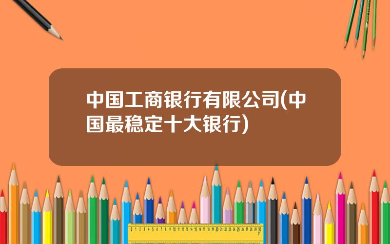 中国工商银行有限公司(中国最稳定十大银行)