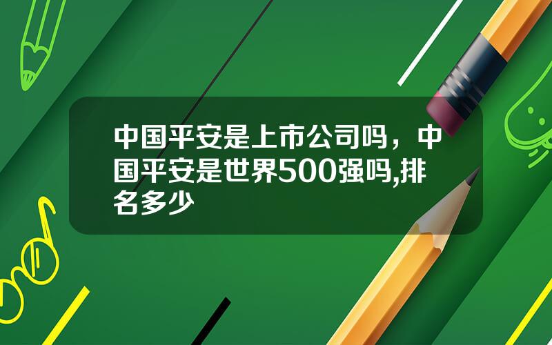 中国平安是上市公司吗，中国平安是世界500强吗,排名多少