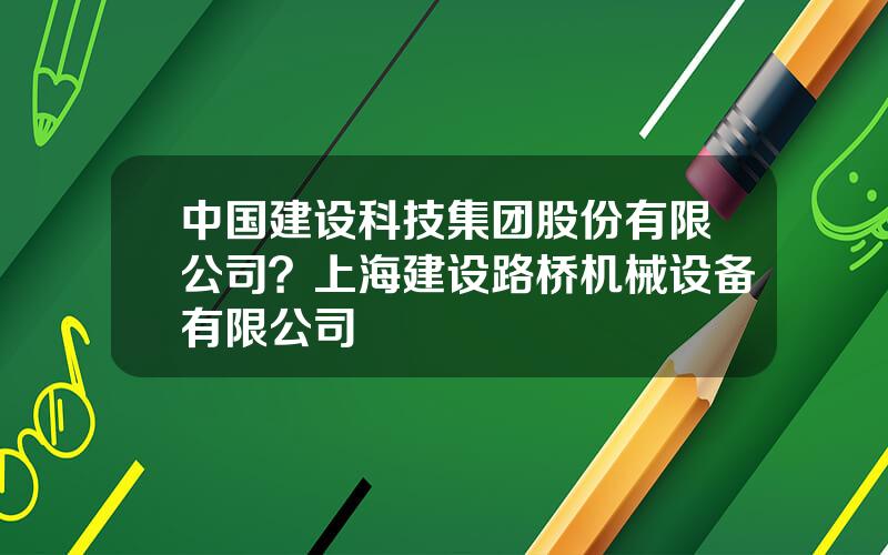 中国建设科技集团股份有限公司？上海建设路桥机械设备有限公司