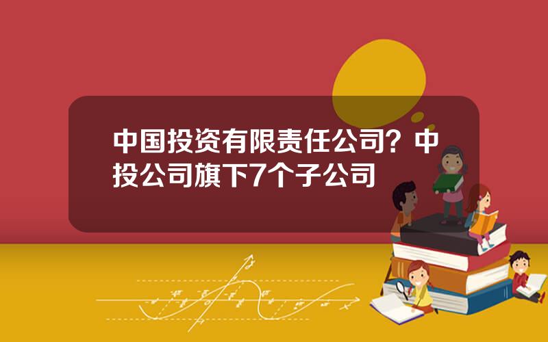 中国投资有限责任公司？中投公司旗下7个子公司