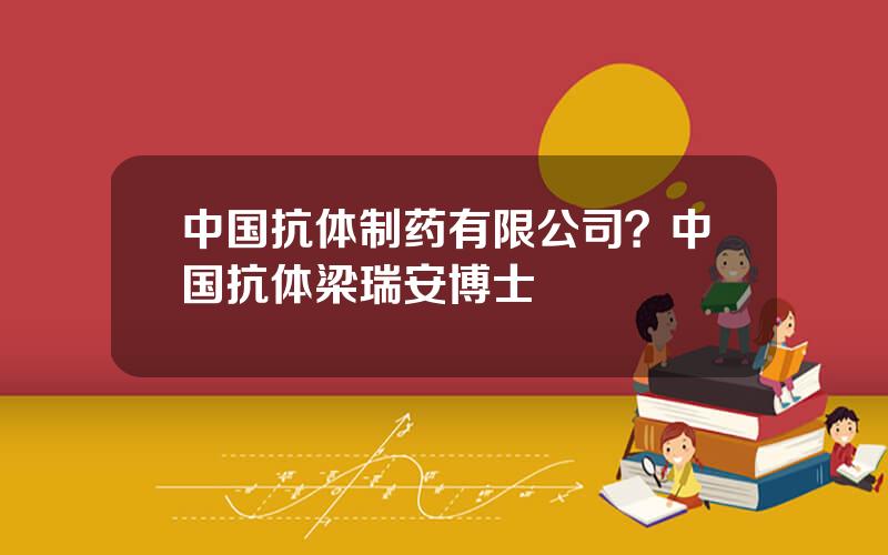 中国抗体制药有限公司？中国抗体梁瑞安博士