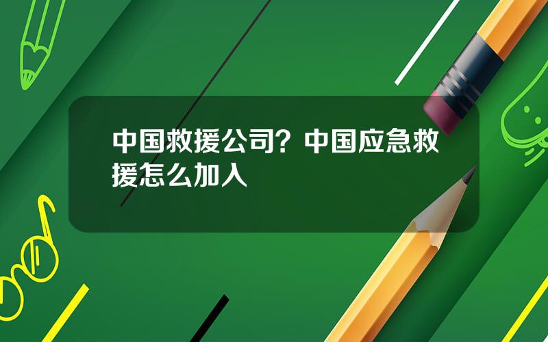 中国救援公司？中国应急救援怎么加入