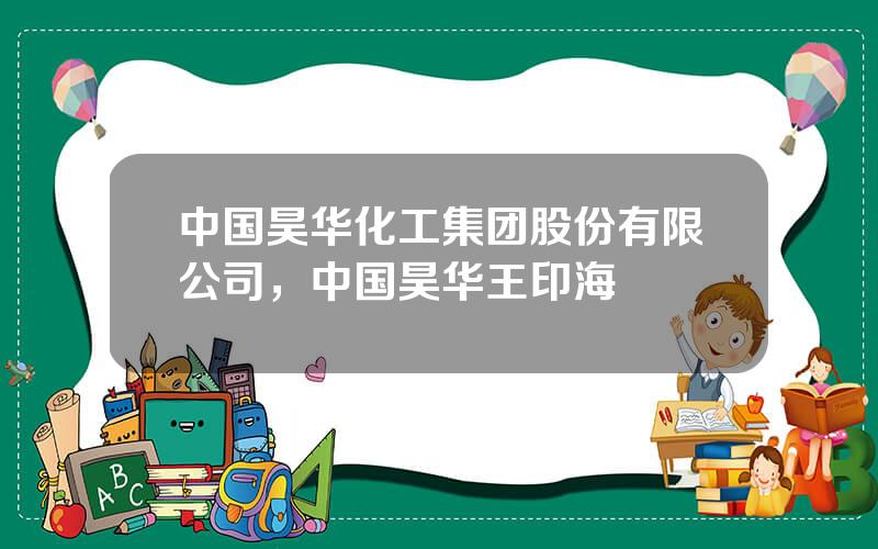 中国昊华化工集团股份有限公司，中国昊华王印海