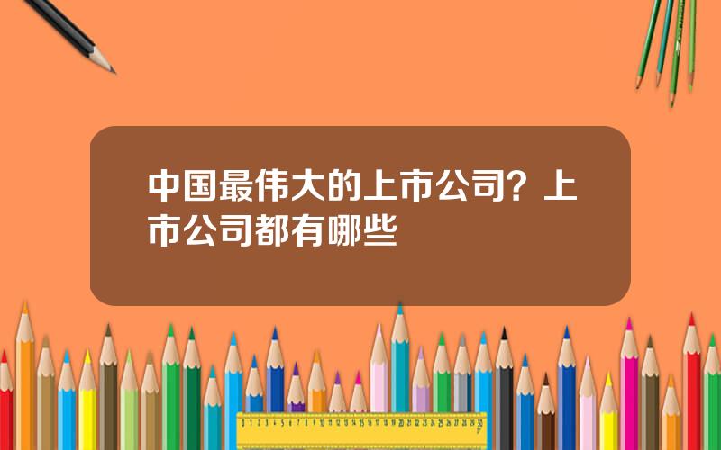 中国最伟大的上市公司？上市公司都有哪些