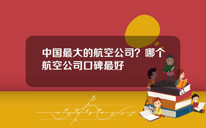 中国最大的航空公司？哪个航空公司口碑最好