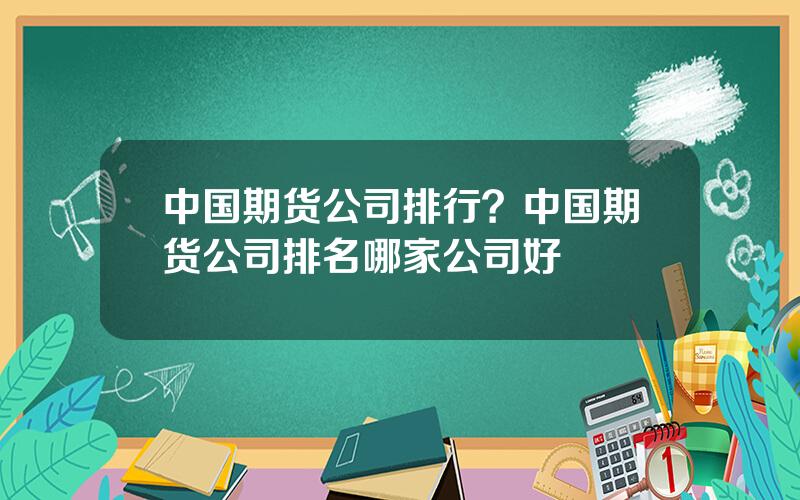 中国期货公司排行？中国期货公司排名哪家公司好