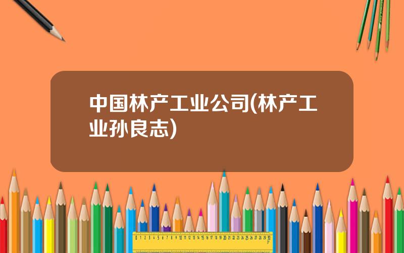 中国林产工业公司(林产工业孙良志)