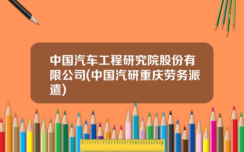 中国汽车工程研究院股份有限公司(中国汽研重庆劳务派遣)