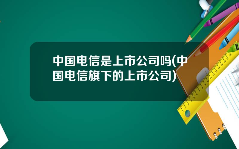 中国电信是上市公司吗(中国电信旗下的上市公司)