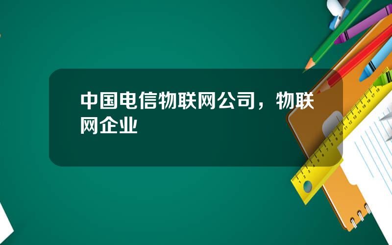 中国电信物联网公司，物联网企业