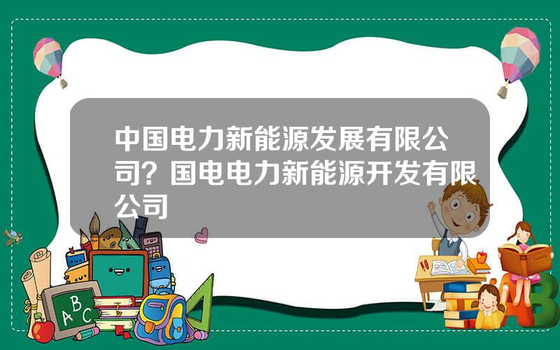 中国电力新能源发展有限公司？国电电力新能源开发有限公司