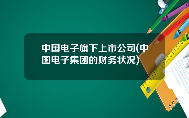 中国电子旗下上市公司(中国电子集团的财务状况)