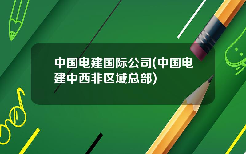 中国电建国际公司(中国电建中西非区域总部)