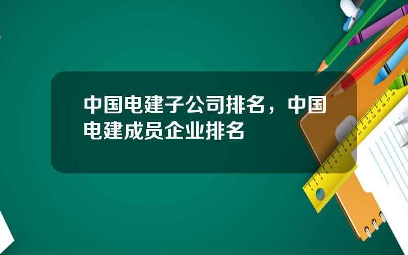 中国电建子公司排名，中国电建成员企业排名