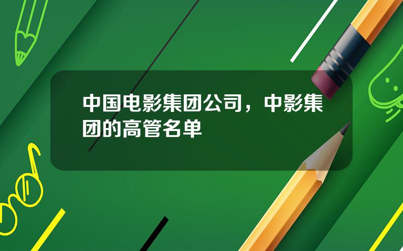 中国电影集团公司，中影集团的高管名单