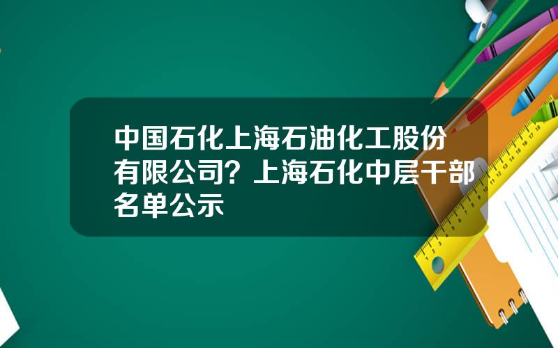 中国石化上海石油化工股份有限公司？上海石化中层干部名单公示