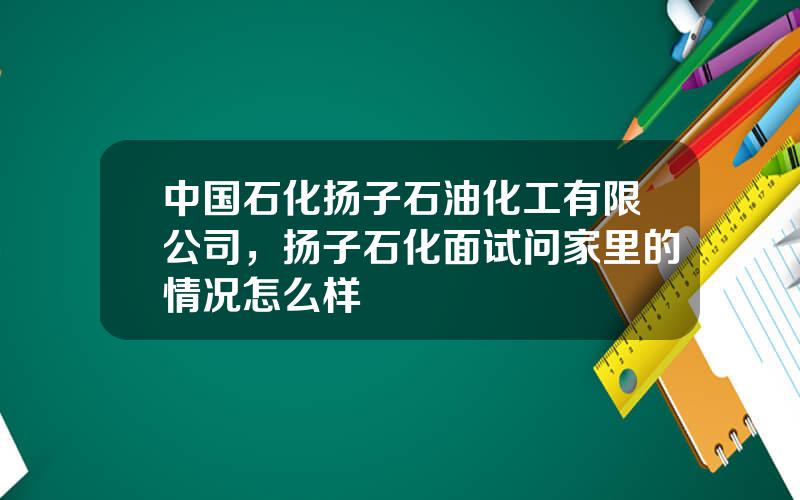 中国石化扬子石油化工有限公司，扬子石化面试问家里的情况怎么样