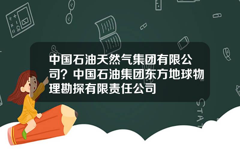 中国石油天然气集团有限公司？中国石油集团东方地球物理勘探有限责任公司