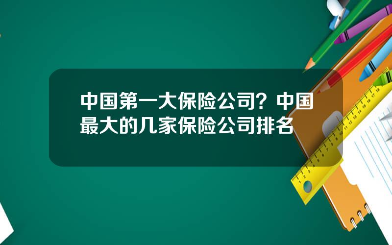 中国第一大保险公司？中国最大的几家保险公司排名