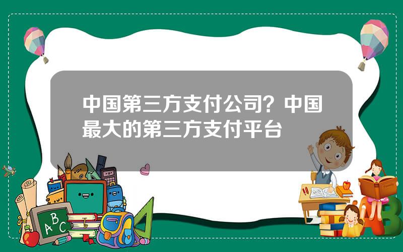 中国第三方支付公司？中国最大的第三方支付平台