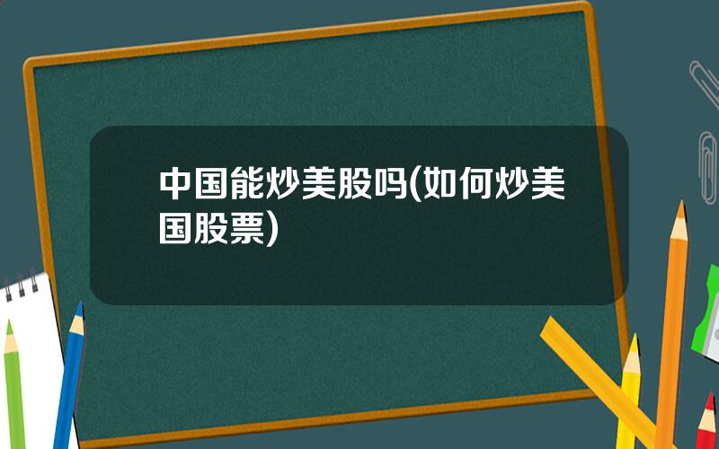 中国能炒美股吗(如何炒美国股票)