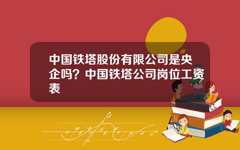 中国铁塔股份有限公司是央企吗？中国铁塔公司岗位工资表