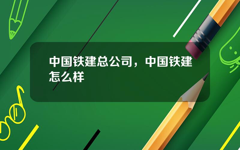 中国铁建总公司，中国铁建怎么样