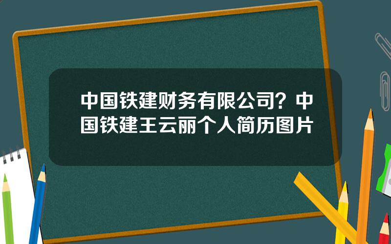 中国铁建财务有限公司？中国铁建王云丽个人简历图片