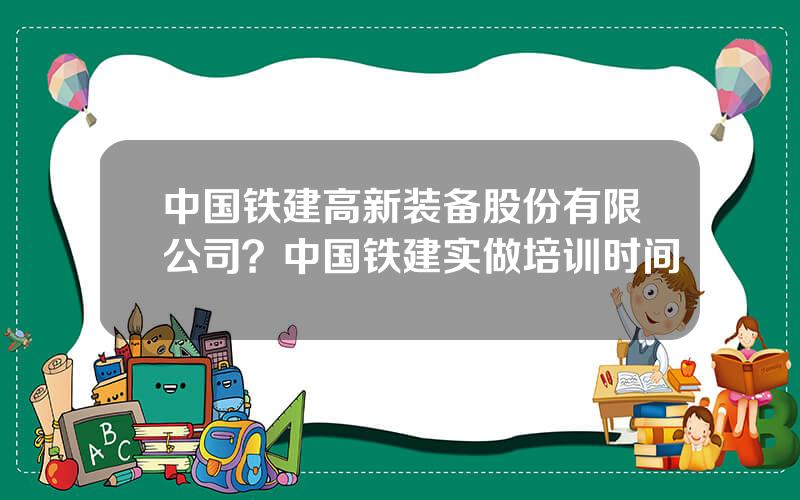 中国铁建高新装备股份有限公司？中国铁建实做培训时间