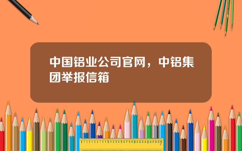 中国铝业公司官网，中铝集团举报信箱