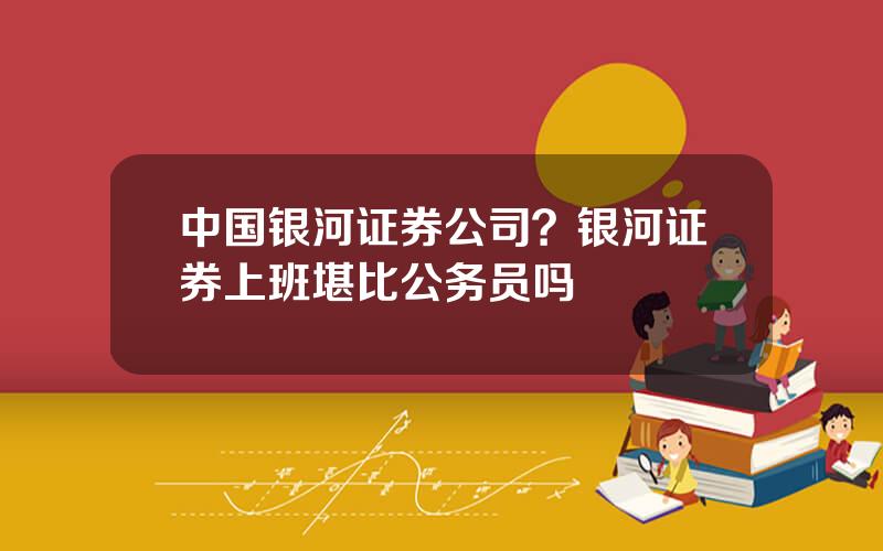 中国银河证券公司？银河证券上班堪比公务员吗