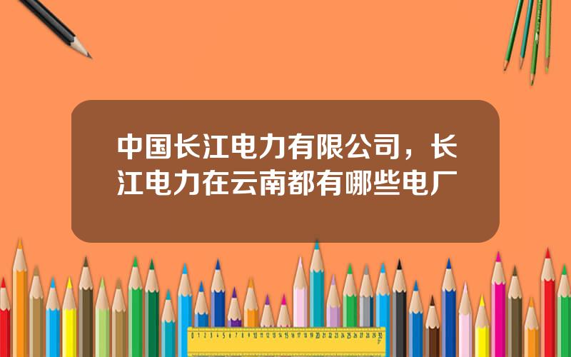 中国长江电力有限公司，长江电力在云南都有哪些电厂