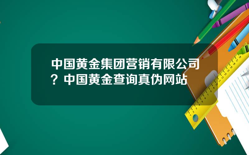 中国黄金集团营销有限公司？中国黄金查询真伪网站