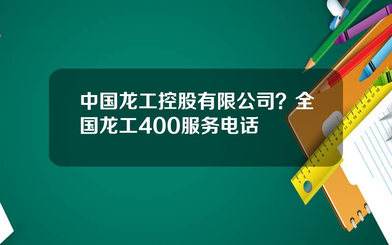 中国龙工控股有限公司？全国龙工400服务电话