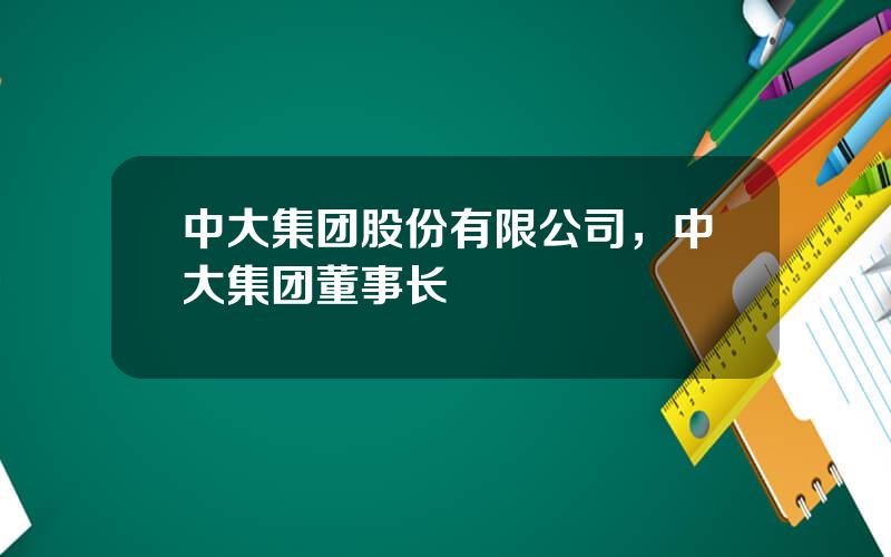 中大集团股份有限公司，中大集团董事长