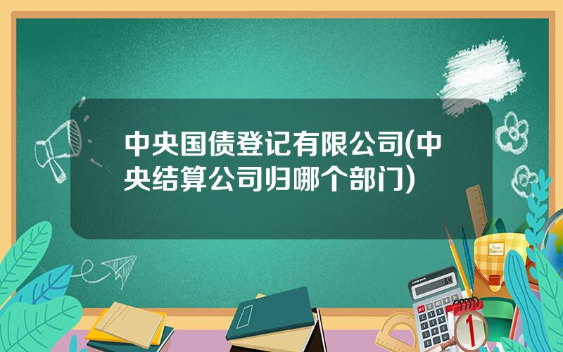 中央国债登记有限公司(中央结算公司归哪个部门)