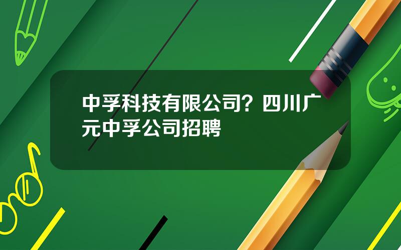 中孚科技有限公司？四川广元中孚公司招聘