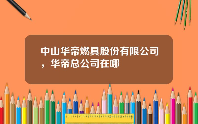 中山华帝燃具股份有限公司，华帝总公司在哪