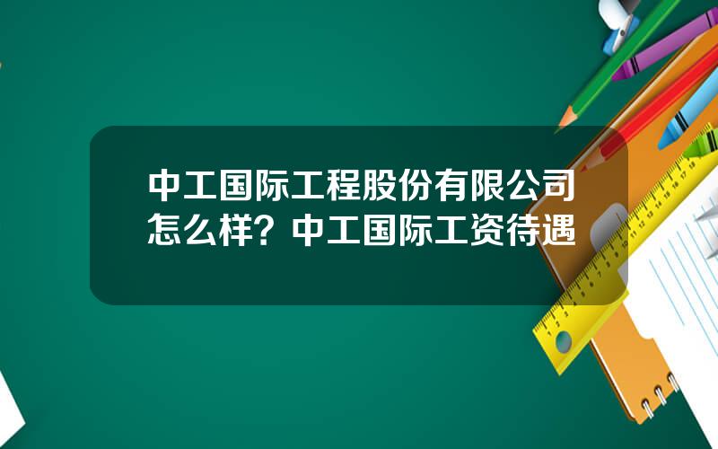 中工国际工程股份有限公司怎么样？中工国际工资待遇