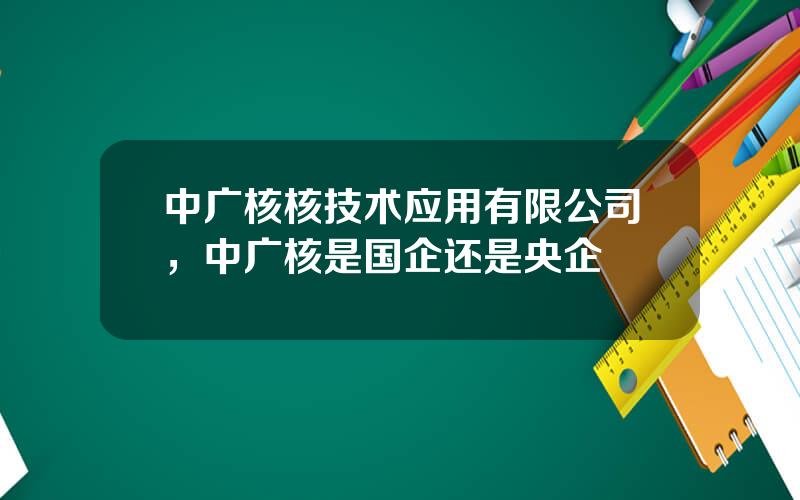 中广核核技术应用有限公司，中广核是国企还是央企