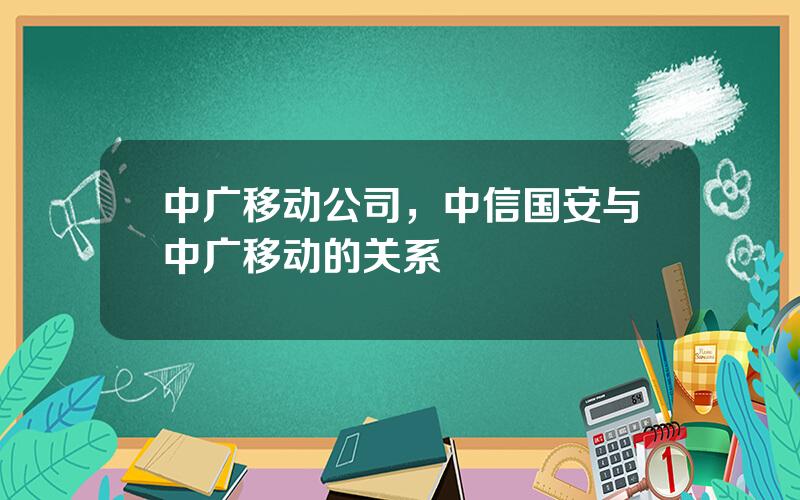 中广移动公司，中信国安与中广移动的关系