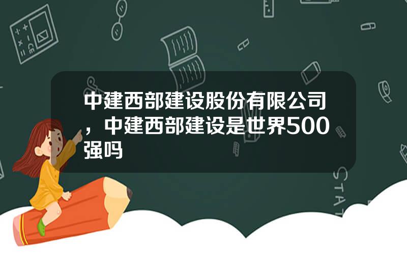 中建西部建设股份有限公司，中建西部建设是世界500强吗