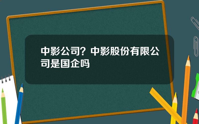 中影公司？中影股份有限公司是国企吗