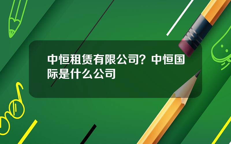 中恒租赁有限公司？中恒国际是什么公司