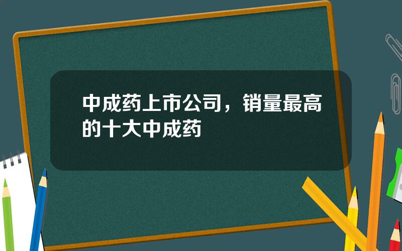 中成药上市公司，销量最高的十大中成药