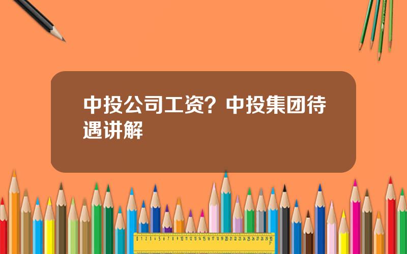 中投公司工资？中投集团待遇讲解