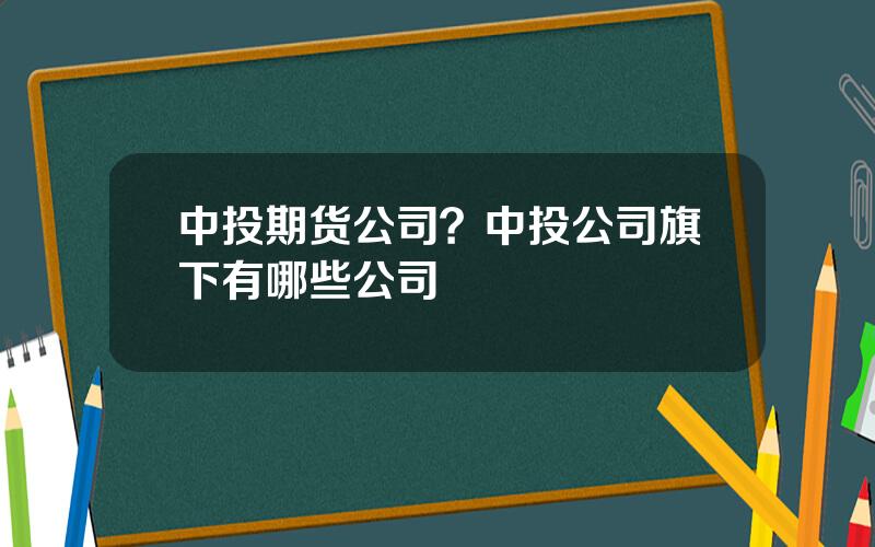 中投期货公司？中投公司旗下有哪些公司