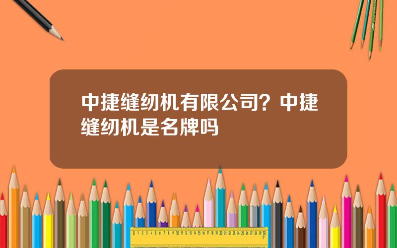 中捷缝纫机有限公司？中捷缝纫机是名牌吗